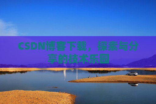 CSDN博客下载,探索与分享的技术乐园 CSDN博客下载,探索与分享的技术乐园